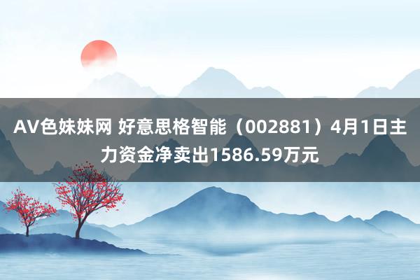 AV色妹妹网 好意思格智能（002881）4月1日主力资金净卖出1586.59万元