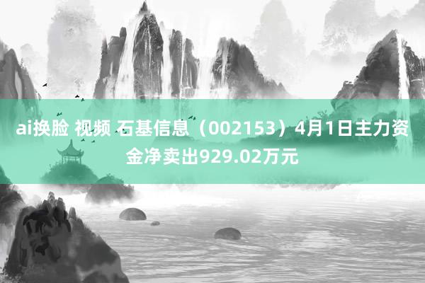 ai换脸 视频 石基信息（002153）4月1日主力资金净卖出929.02万元