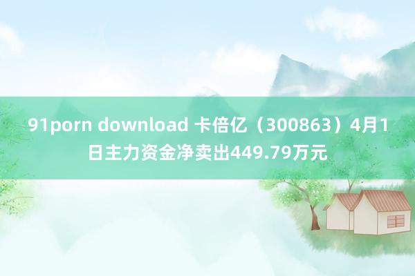 91porn download 卡倍亿（300863）4月1日主力资金净卖出449.79万元