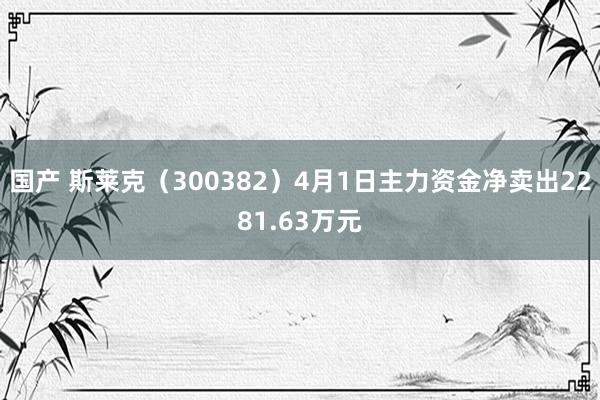 国产 斯莱克（300382）4月1日主力资金净卖出2281.63万元