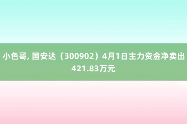 小色哥， 国安达（300902）4月1日主力资金净卖出421.83万元