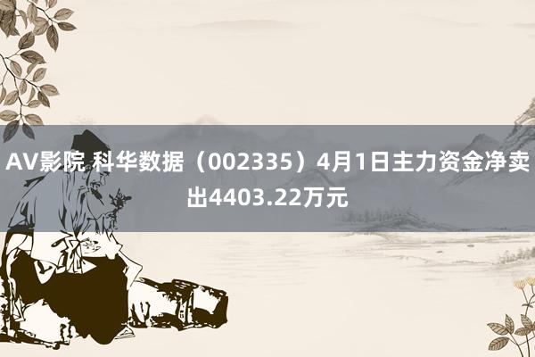 AV影院 科华数据（002335）4月1日主力资金净卖出4403.22万元