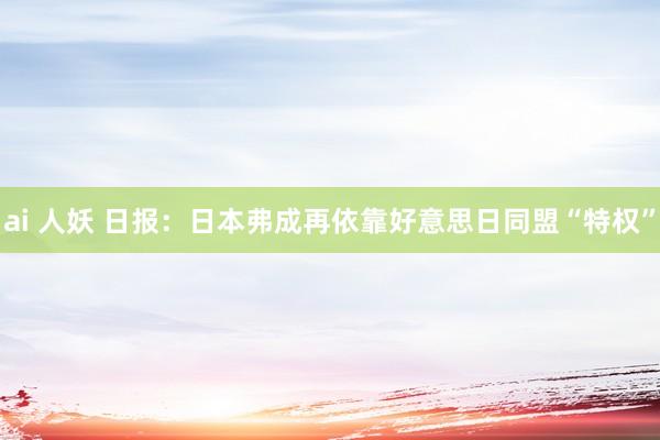 ai 人妖 日报：日本弗成再依靠好意思日同盟“特权”