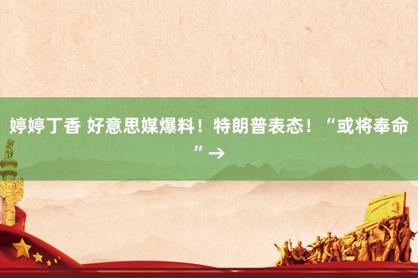 婷婷丁香 好意思媒爆料！特朗普表态！“或将奉命”→