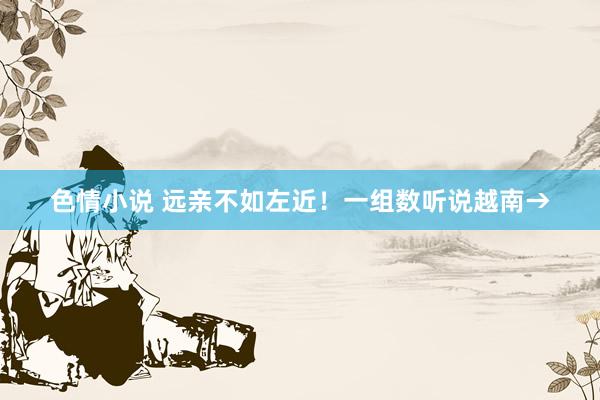 色情小说 远亲不如左近！一组数听说越南→