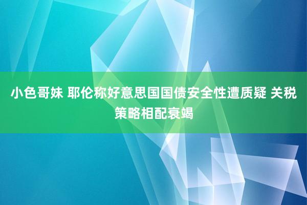 小色哥妹 耶伦称好意思国国债安全性遭质疑 关税策略相配衰竭