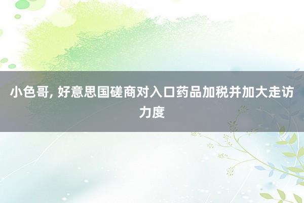 小色哥， 好意思国磋商对入口药品加税并加大走访力度