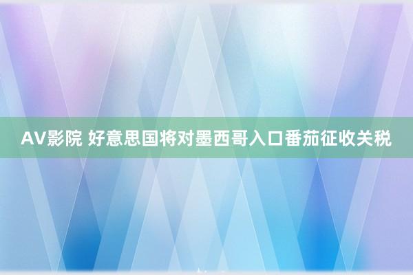 AV影院 好意思国将对墨西哥入口番茄征收关税