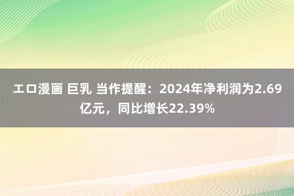 エロ漫画 巨乳 当作提醒：2024年净利润为2.69亿元，同比增长22.39%