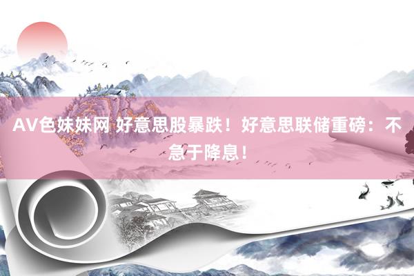 AV色妹妹网 好意思股暴跌！好意思联储重磅：不急于降息！