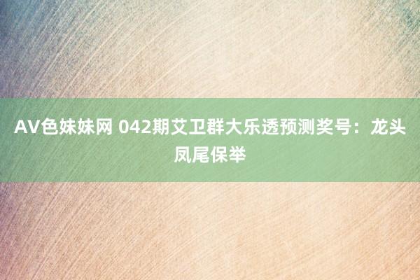 AV色妹妹网 042期艾卫群大乐透预测奖号：龙头凤尾保举