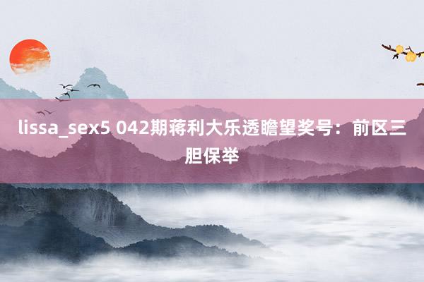 lissa_sex5 042期蒋利大乐透瞻望奖号：前区三胆保举