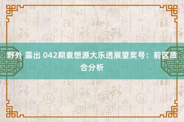 野外 露出 042期袁想源大乐透展望奖号：前区质合分析