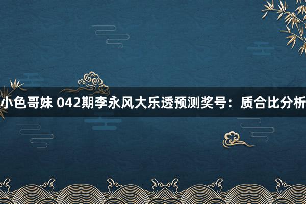 小色哥妹 042期李永风大乐透预测奖号：质合比分析
