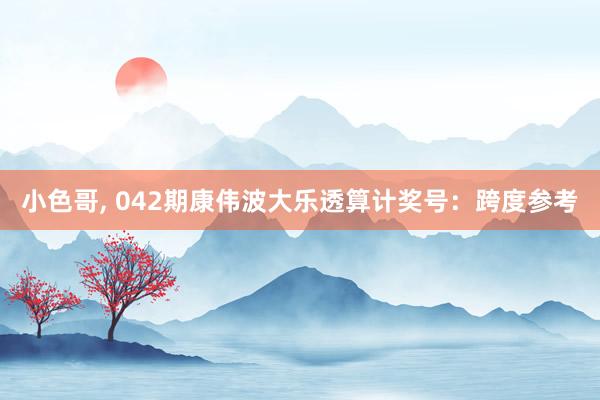 小色哥， 042期康伟波大乐透算计奖号：跨度参考
