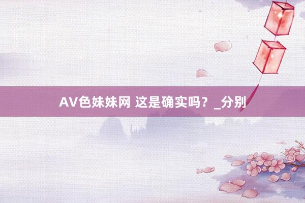 AV色妹妹网 这是确实吗？_分别