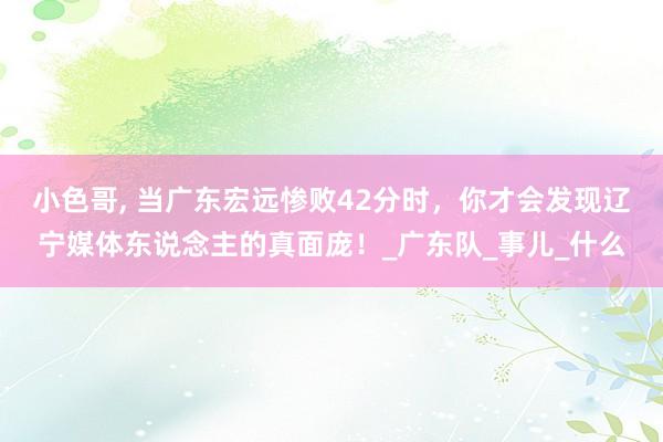 小色哥， 当广东宏远惨败42分时，你才会发现辽宁媒体东说念主的真面庞！_广东队_事儿_什么