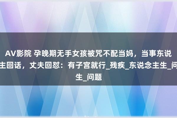 AV影院 孕晚期无手女孩被咒不配当妈，当事东说念主回话，丈夫回怼：有子宫就行_残疾_东说念主生_问题
