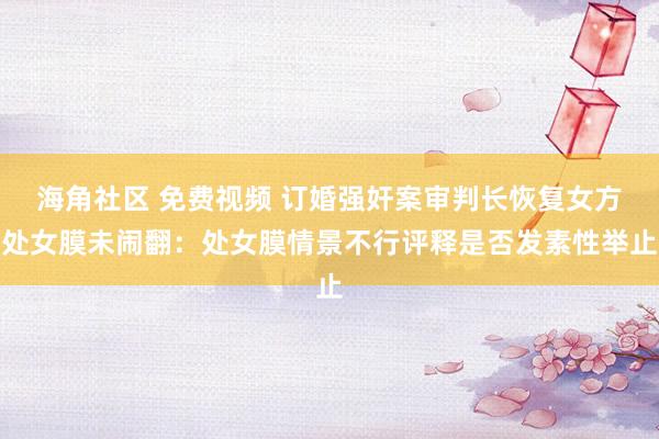 海角社区 免费视频 订婚强奸案审判长恢复女方处女膜未闹翻：处女膜情景不行评释是否发素性举止