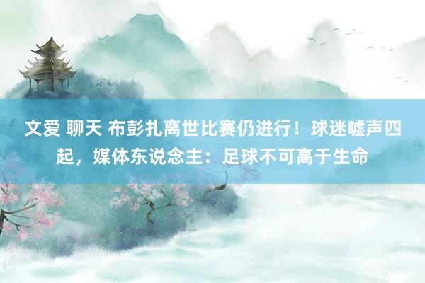 文爱 聊天 布彭扎离世比赛仍进行！球迷嘘声四起，媒体东说念主：足球不可高于生命