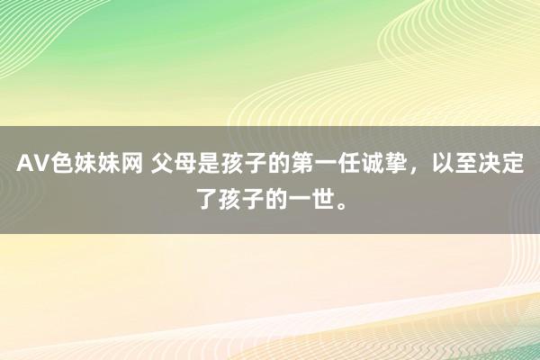 AV色妹妹网 父母是孩子的第一任诚挚，以至决定了孩子的一世。