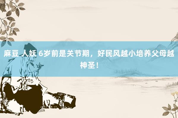 麻豆 人妖 6岁前是关节期，好民风越小培养父母越神圣！
