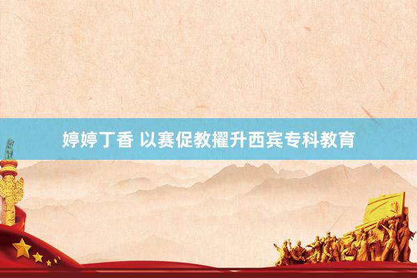 婷婷丁香 以赛促教擢升西宾专科教育