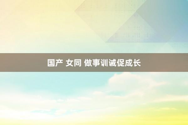 国产 女同 做事训诫促成长
