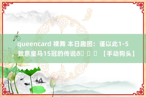 queencard 裸舞 本日趣图：谨以此1-5，致意皇马15冠的传说😜【手动狗头】