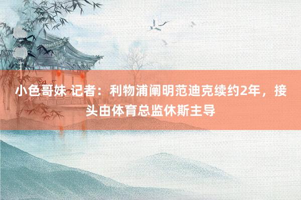 小色哥妹 记者：利物浦阐明范迪克续约2年，接头由体育总监休斯主导