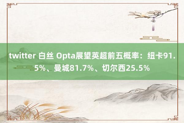 twitter 白丝 Opta展望英超前五概率：纽卡91.5%、曼城81.7%、切尔西25.5%