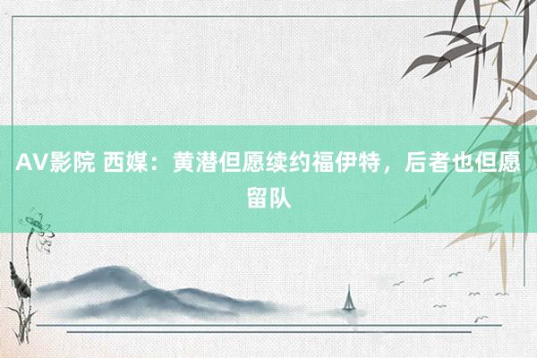 AV影院 西媒：黄潜但愿续约福伊特，后者也但愿留队