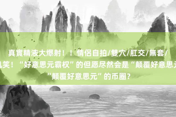 真實精液大爆射！！情侶自拍/雙穴/肛交/無套/大量噴精 讥笑！“好意思元霸权”的但愿尽然会是“颠覆好意思元”的币圈？