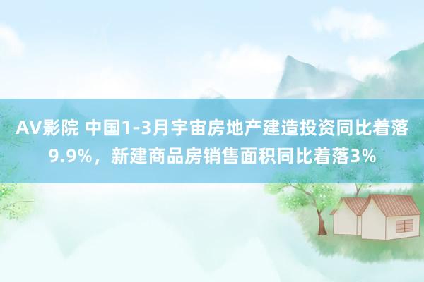AV影院 中国1-3月宇宙房地产建造投资同比着落9.9%，新建商品房销售面积同比着落3%