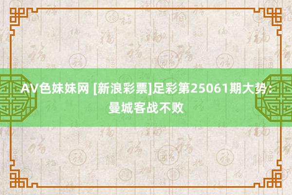 AV色妹妹网 [新浪彩票]足彩第25061期大势：曼城客战不败