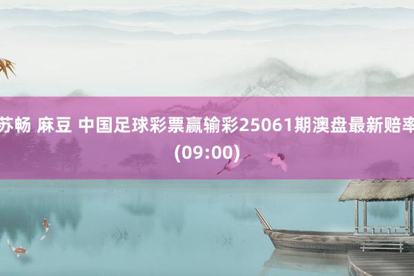 苏畅 麻豆 中国足球彩票赢输彩25061期澳盘最新赔率(09:00)