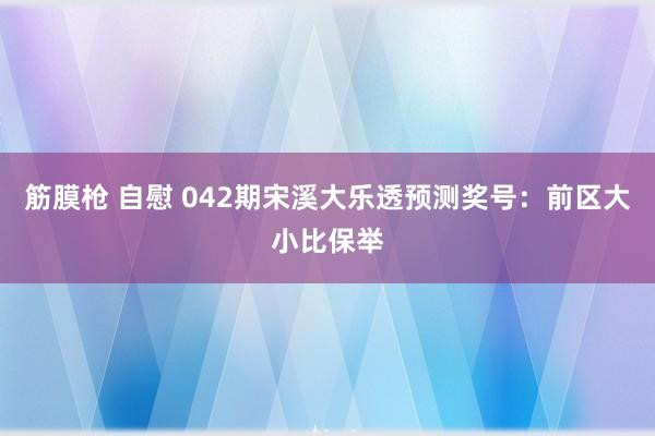 筋膜枪 自慰 042期宋溪大乐透预测奖号：前区大小比保举
