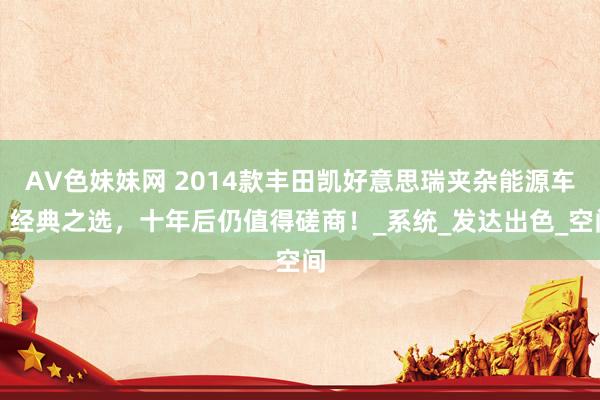 AV色妹妹网 2014款丰田凯好意思瑞夹杂能源车：经典之选，十年后仍值得磋商！_系统_发达出色_空间