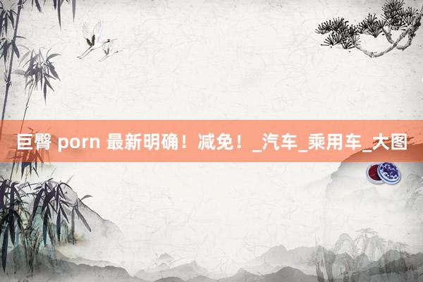 巨臀 porn 最新明确！减免！_汽车_乘用车_大图