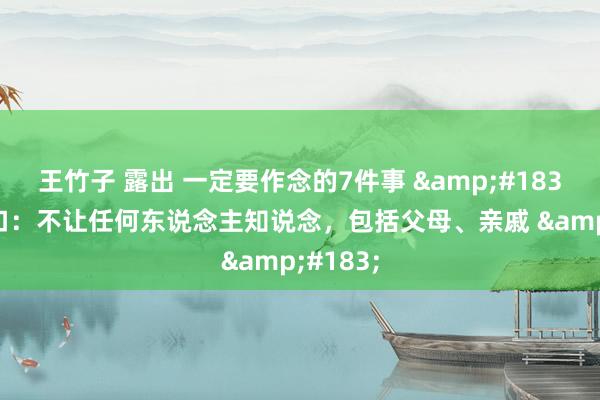 王竹子 露出 一定要作念的7件事 &#183;1、封口：不让任何东说念主知说念，包括父母、亲戚 &#183;