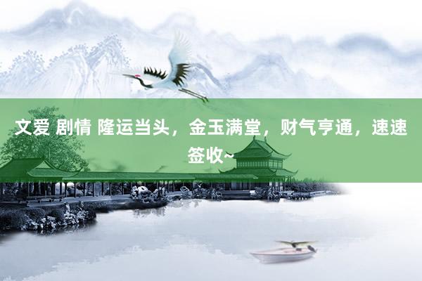 文爱 剧情 隆运当头，金玉满堂，财气亨通，速速签收~