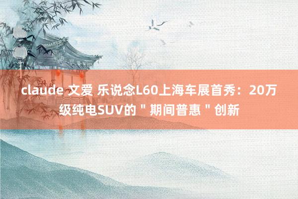 claude 文爱 乐说念L60上海车展首秀：20万级纯电SUV的＂期间普惠＂创新