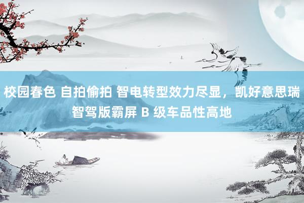 校园春色 自拍偷拍 智电转型效力尽显，凯好意思瑞智驾版霸屏 B 级车品性高地