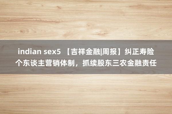 indian sex5 【吉祥金融|周报】纠正寿险个东谈主营销体制，抓续股东三农金融责任