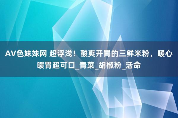 AV色妹妹网 超浮浅！酸爽开胃的三鲜米粉，暖心暖胃超可口_青菜_胡椒粉_活命