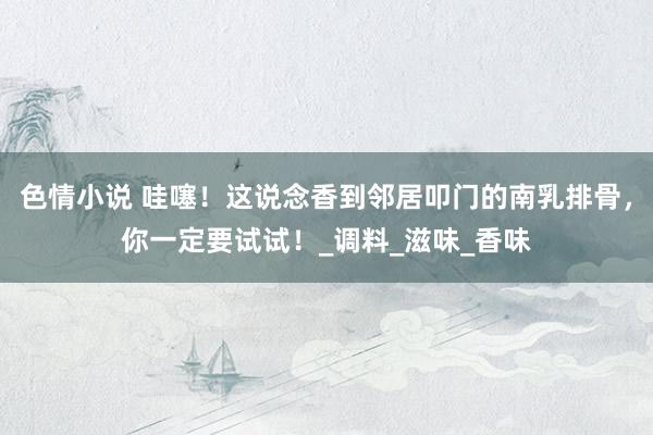 色情小说 哇噻！这说念香到邻居叩门的南乳排骨，你一定要试试！_调料_滋味_香味