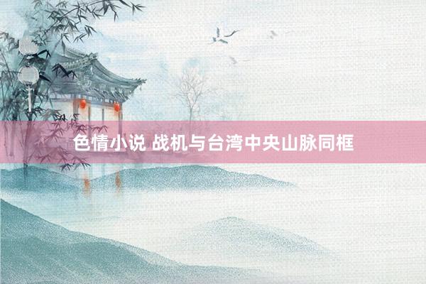 色情小说 战机与台湾中央山脉同框