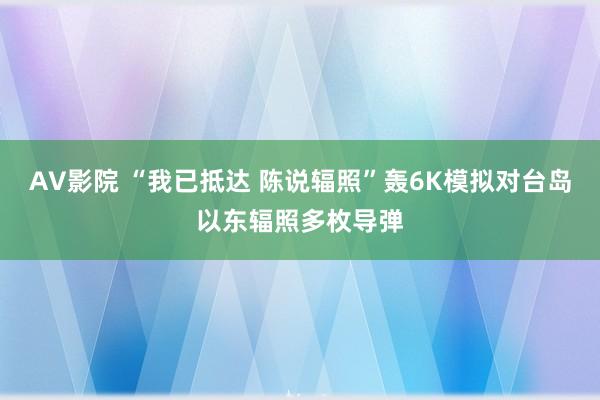 AV影院 “我已抵达 陈说辐照”轰6K模拟对台岛以东辐照多枚导弹