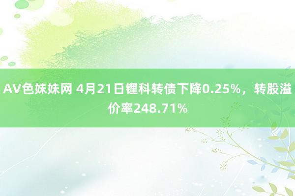 AV色妹妹网 4月21日锂科转债下降0.25%，转股溢价率248.71%