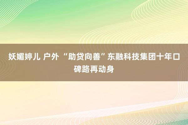 妖媚婷儿 户外 “助贷向善”东融科技集团十年口碑路再动身